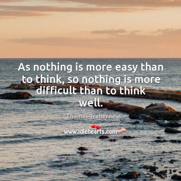 As nothing is more easy than to think, so nothing is more difficult than to think well. Thomas Traherne Picture Quote