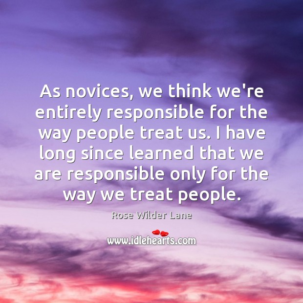 As novices, we think we’re entirely responsible for the way people treat Rose Wilder Lane Picture Quote
