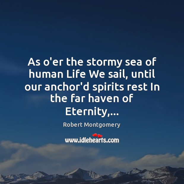 As o’er the stormy sea of human Life We sail, until our Robert Montgomery Picture Quote