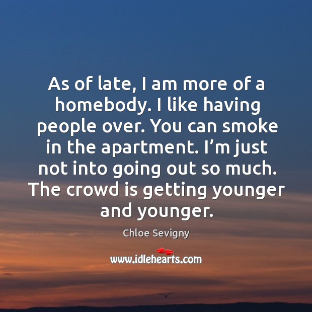 As of late, I am more of a homebody. I like having people over. You can smoke in the apartment. Chloe Sevigny Picture Quote