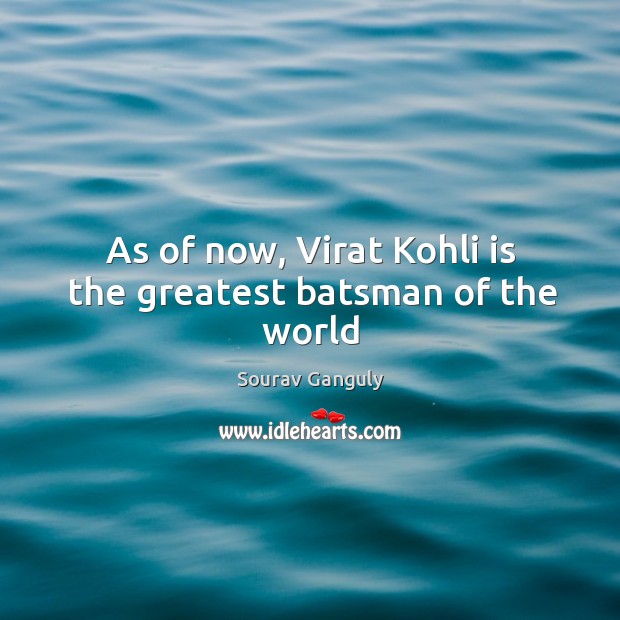 As of now, Virat Kohli is the greatest batsman of the world Sourav Ganguly Picture Quote