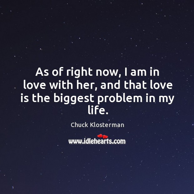 As of right now, I am in love with her, and that love is the biggest problem in my life. Chuck Klosterman Picture Quote