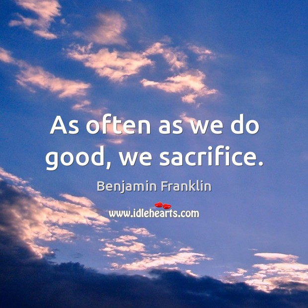 As often as we do good, we sacrifice. Benjamin Franklin Picture Quote