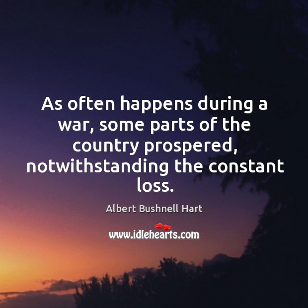 As often happens during a war, some parts of the country prospered, notwithstanding the constant loss. Albert Bushnell Hart Picture Quote