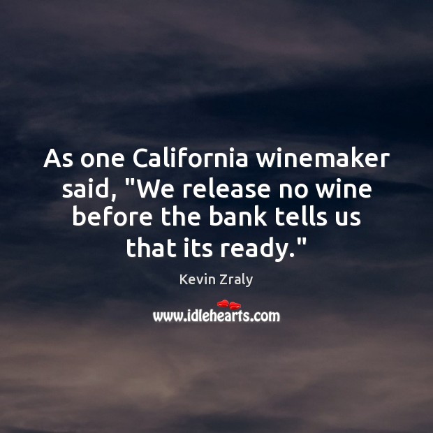 As one California winemaker said, “We release no wine before the bank Kevin Zraly Picture Quote