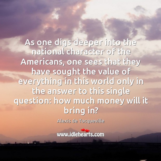 As one digs deeper into the national character of the americans, one sees that Alexis de Tocqueville Picture Quote