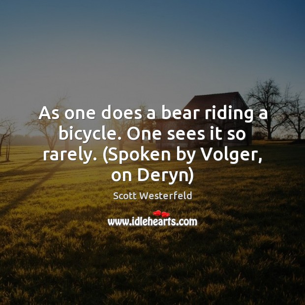 As one does a bear riding a bicycle. One sees it so rarely. (Spoken by Volger, on Deryn) 