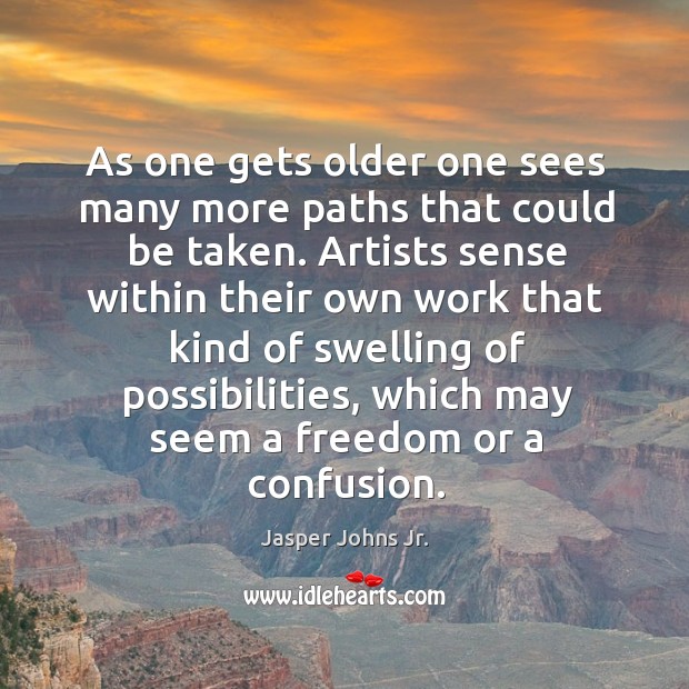 As one gets older one sees many more paths that could be taken. Jasper Johns Jr. Picture Quote