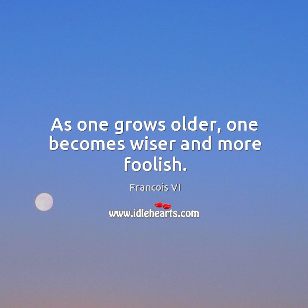 As one grows older, one becomes wiser and more foolish. Francois VI Picture Quote