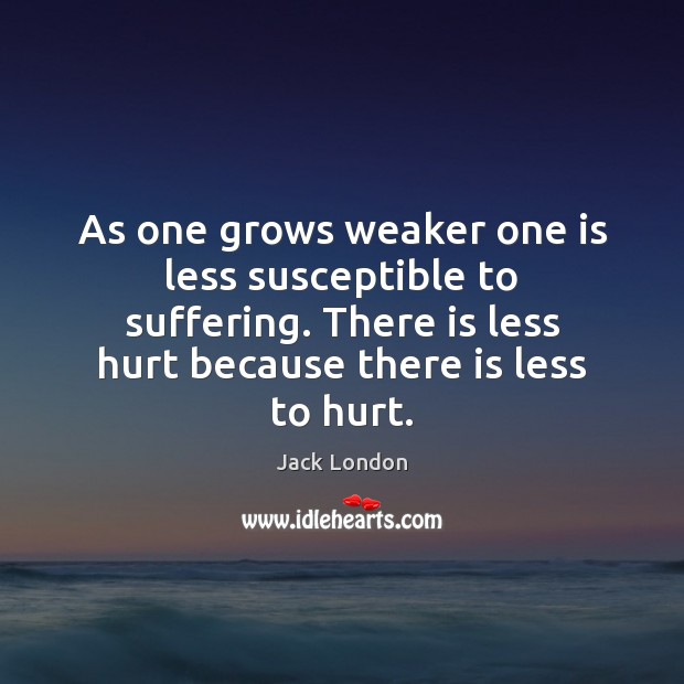 As one grows weaker one is less susceptible to suffering. There is Jack London Picture Quote