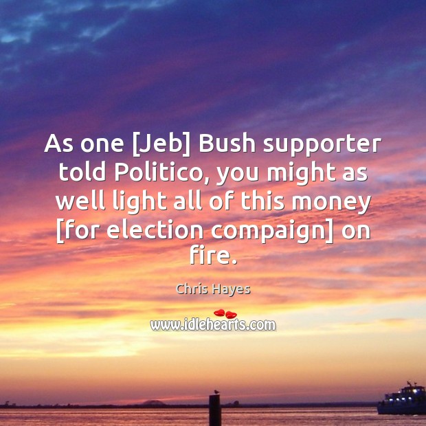 As one [Jeb] Bush supporter told Politico, you might as well light Chris Hayes Picture Quote