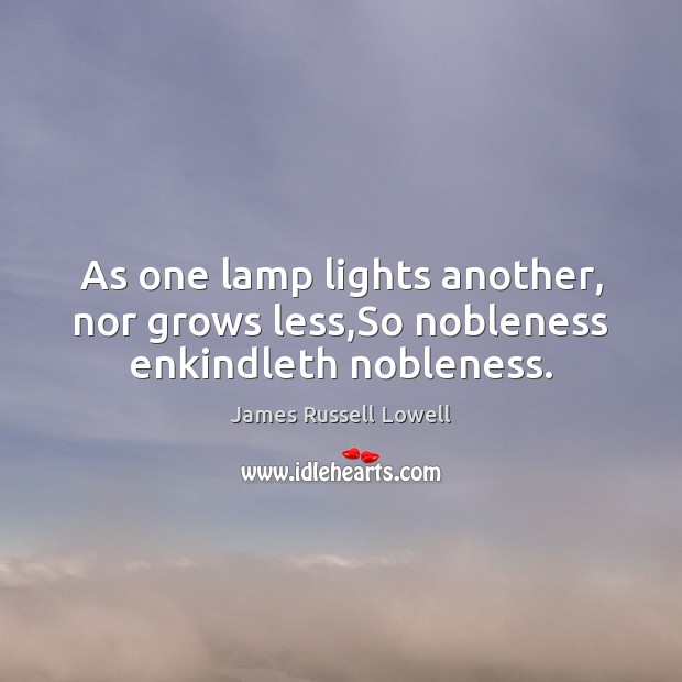 As one lamp lights another, nor grows less,So nobleness enkindleth nobleness. Image