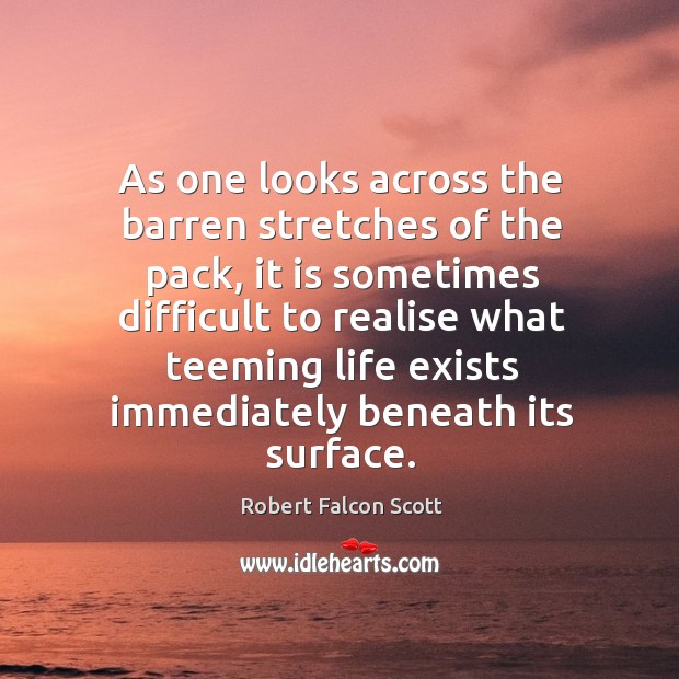 As one looks across the barren stretches of the pack, it is sometimes difficult to realise.. Robert Falcon Scott Picture Quote