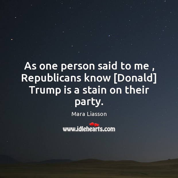 As one person said to me , Republicans know [Donald] Trump is a stain on their party. Image