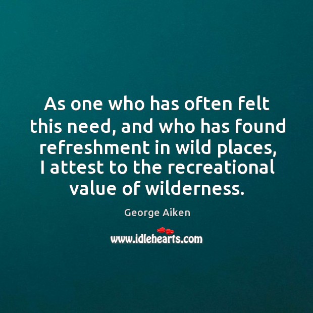 As one who has often felt this need, and who has found refreshment in wild places George Aiken Picture Quote