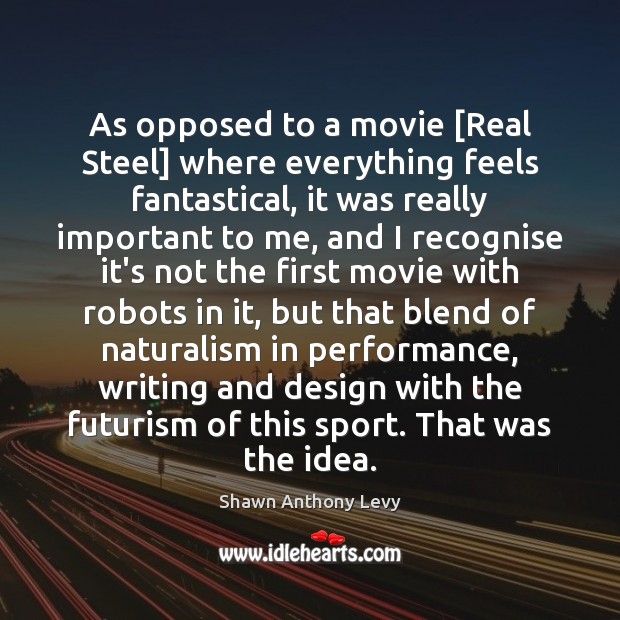 As opposed to a movie [Real Steel] where everything feels fantastical, it Shawn Anthony Levy Picture Quote