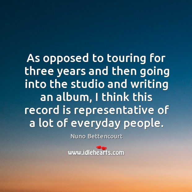 As opposed to touring for three years and then going into the studio and writing an album Nuno Bettencourt Picture Quote
