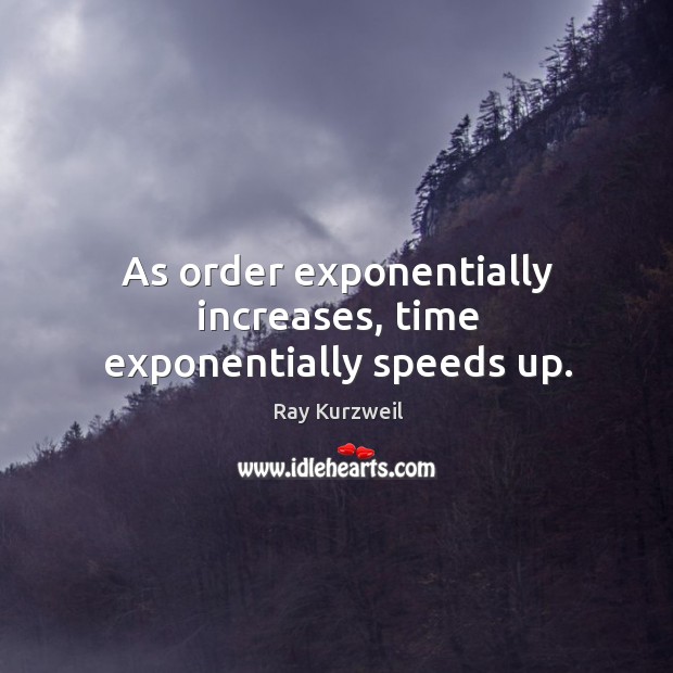 As order exponentially increases, time exponentially speeds up. Ray Kurzweil Picture Quote