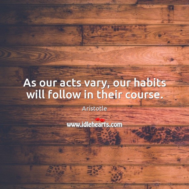 As our acts vary, our habits will follow in their course. Aristotle Picture Quote