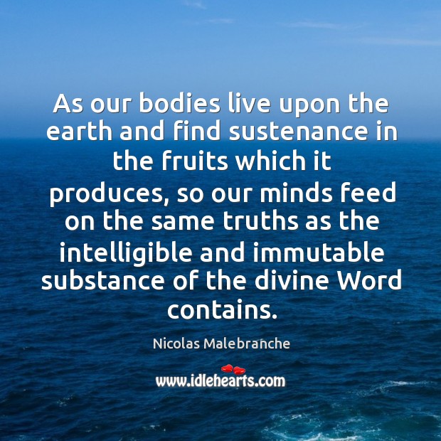As our bodies live upon the earth and find sustenance in the fruits which it produces Nicolas Malebranche Picture Quote