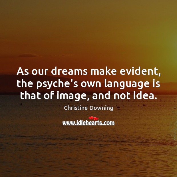 As our dreams make evident, the psyche’s own language is that of image, and not idea. Image