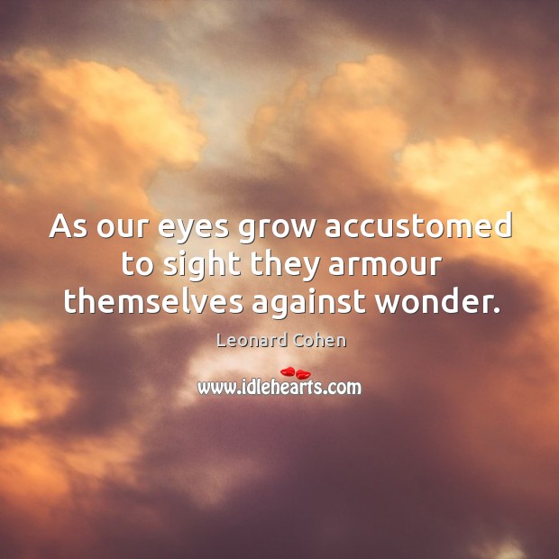 As our eyes grow accustomed to sight they armour themselves against wonder. Leonard Cohen Picture Quote