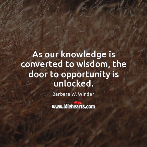 As our knowledge is converted to wisdom, the door to opportunity is unlocked. Barbara W. Winder Picture Quote