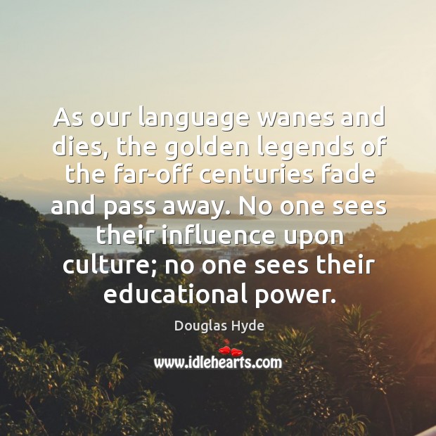 As our language wanes and dies, the golden legends of the far-off centuries fade and pass away. Douglas Hyde Picture Quote