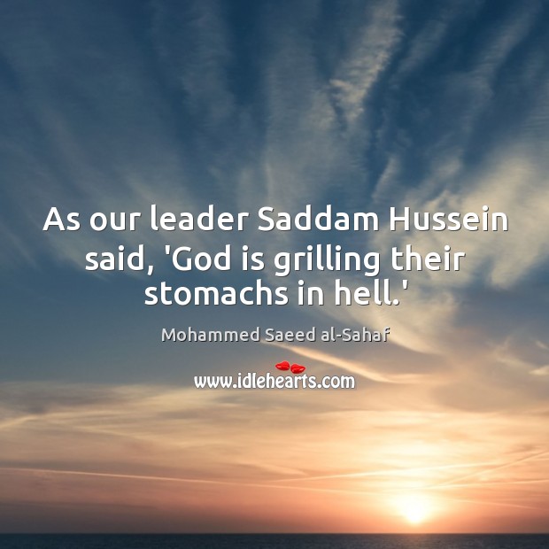 As our leader Saddam Hussein said, ‘God is grilling their stomachs in hell.’ Mohammed Saeed al-Sahaf Picture Quote
