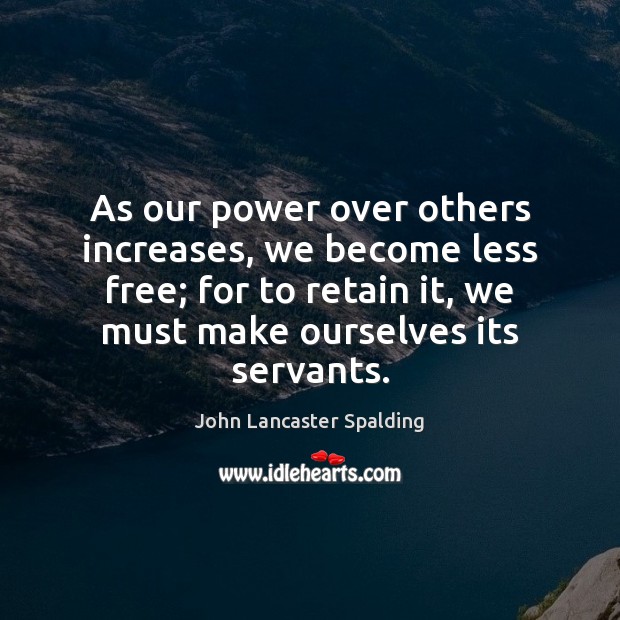 As our power over others increases, we become less free; for to John Lancaster Spalding Picture Quote
