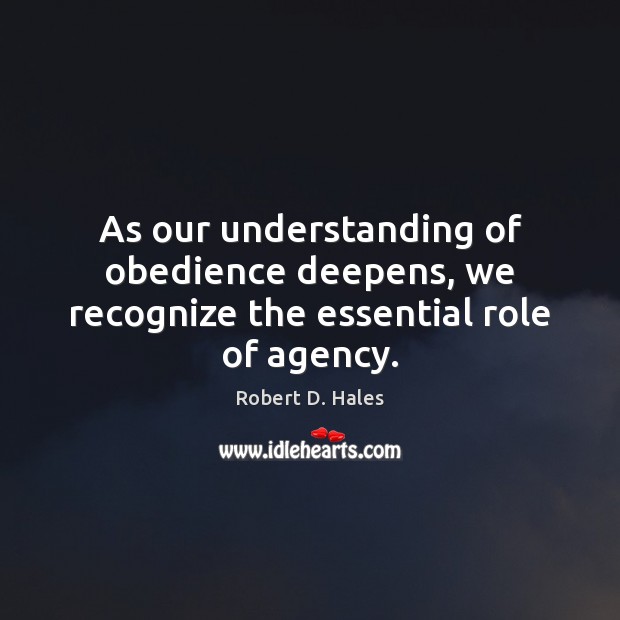 As our understanding of obedience deepens, we recognize the essential role of agency. Robert D. Hales Picture Quote