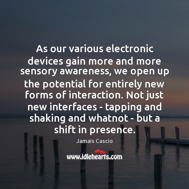 As our various electronic devices gain more and more sensory awareness, we Jamais Cascio Picture Quote