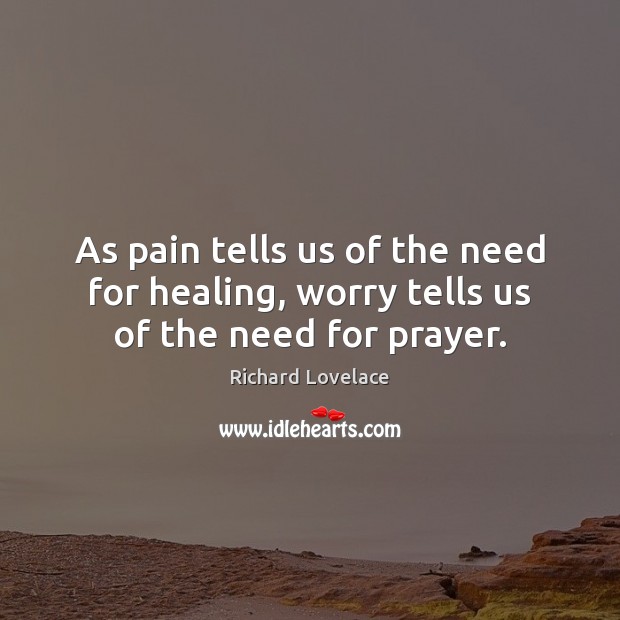 As pain tells us of the need for healing, worry tells us of the need for prayer. Richard Lovelace Picture Quote