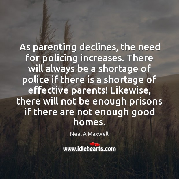 As parenting declines, the need for policing increases. There will always be Neal A Maxwell Picture Quote