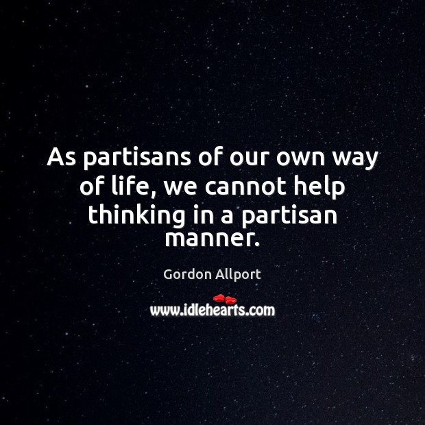 As partisans of our own way of life, we cannot help thinking in a partisan manner. Gordon Allport Picture Quote