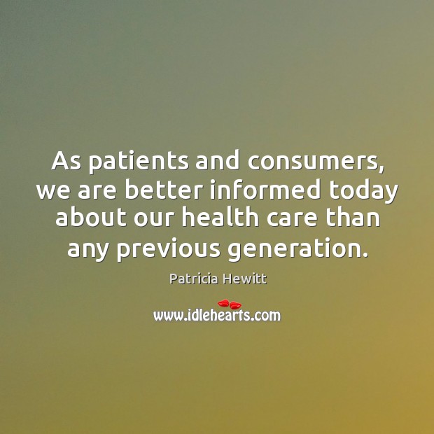 As patients and consumers, we are better informed today about our health care than any previous generation. Patricia Hewitt Picture Quote