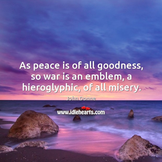 As peace is of all goodness, so war is an emblem, a hieroglyphic, of all misery. John Donne Picture Quote