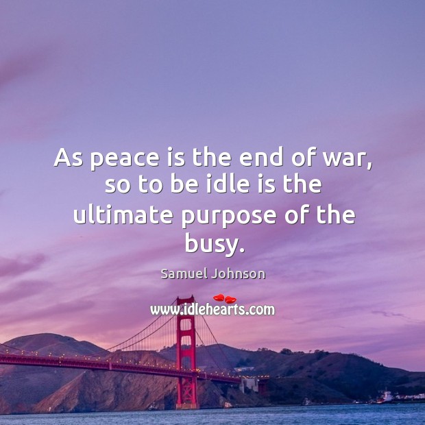 As peace is the end of war, so to be idle is the ultimate purpose of the busy. Image