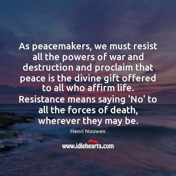 As peacemakers, we must resist all the powers of war and destruction Henri Nouwen Picture Quote