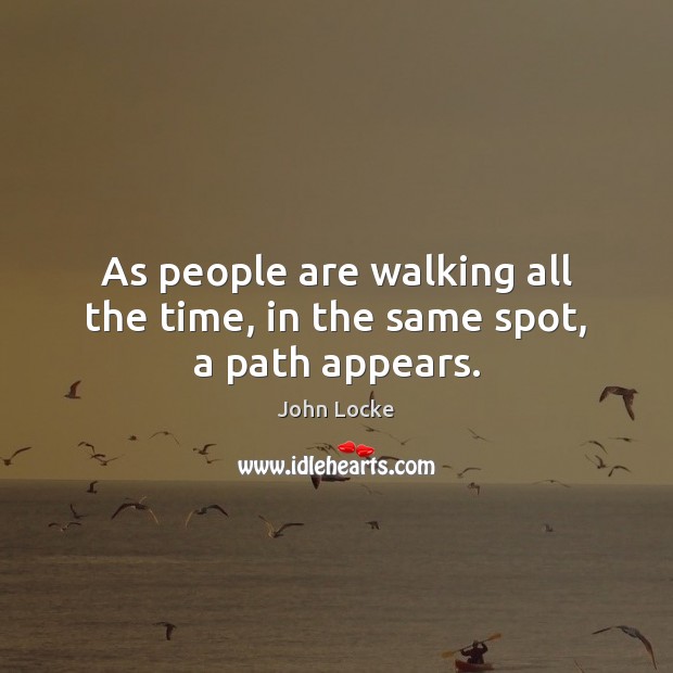 As people are walking all the time, in the same spot, a path appears. John Locke Picture Quote