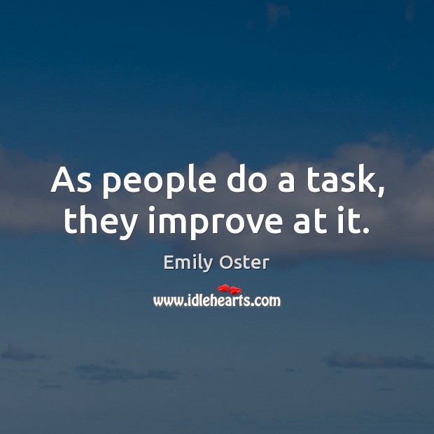 As people do a task, they improve at it. Emily Oster Picture Quote