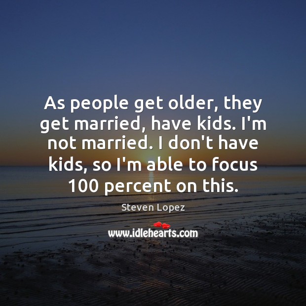 As people get older, they get married, have kids. I’m not married. Steven Lopez Picture Quote