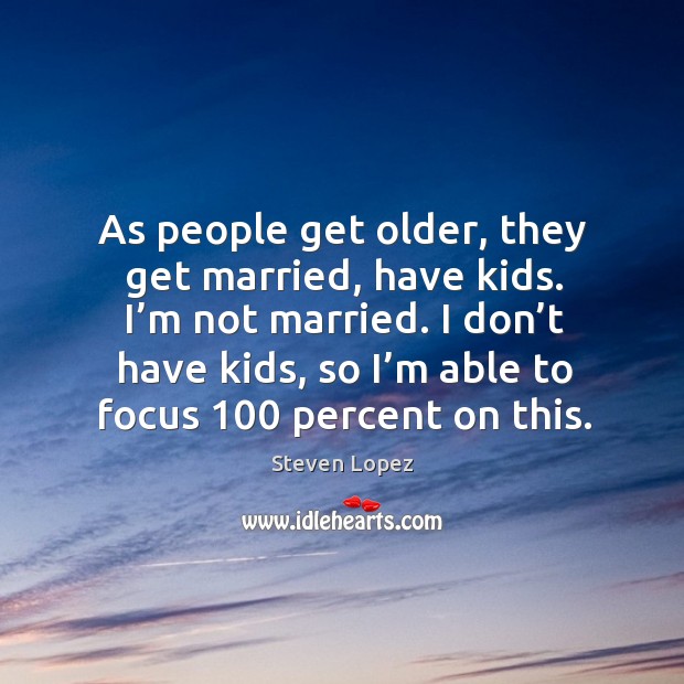 As people get older, they get married, have kids. I’m not married. I don’t have kids, so I’m able to focus 100 percent on this. Steven Lopez Picture Quote