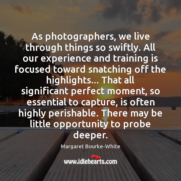 As photographers, we live through things so swiftly. All our experience and Margaret Bourke-White Picture Quote