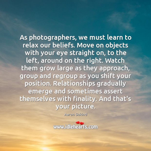 As photographers, we must learn to relax our beliefs. Move on objects Move On Quotes Image