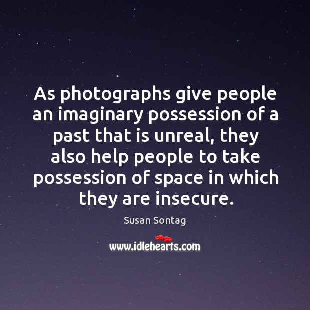 As photographs give people an imaginary possession of a past that is unreal Image