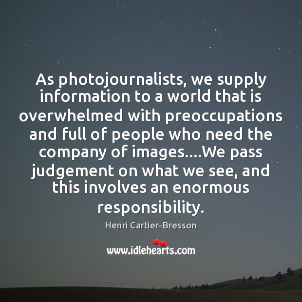 As photojournalists, we supply information to a world that is overwhelmed with Henri Cartier-Bresson Picture Quote