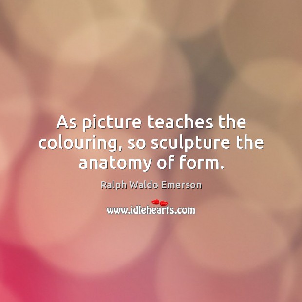 As picture teaches the colouring, so sculpture the anatomy of form. Ralph Waldo Emerson Picture Quote