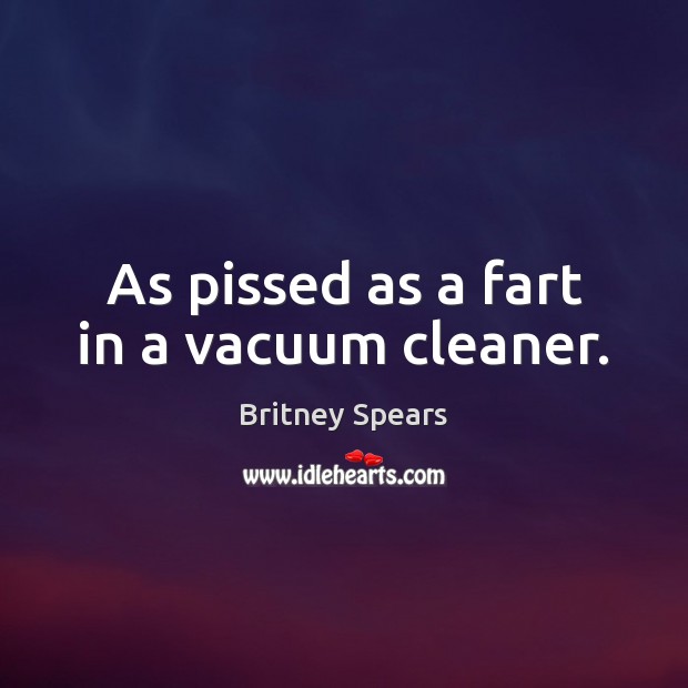 As pissed as a fart in a vacuum cleaner. Britney Spears Picture Quote