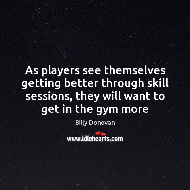 As players see themselves getting better through skill sessions, they will want Billy Donovan Picture Quote